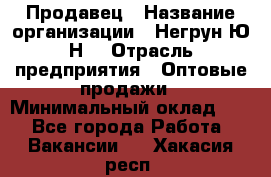 Продавец › Название организации ­ Негрун Ю.Н. › Отрасль предприятия ­ Оптовые продажи › Минимальный оклад ­ 1 - Все города Работа » Вакансии   . Хакасия респ.